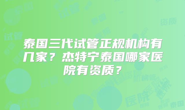 泰国三代试管正规机构有几家？杰特宁泰国哪家医院有资质？