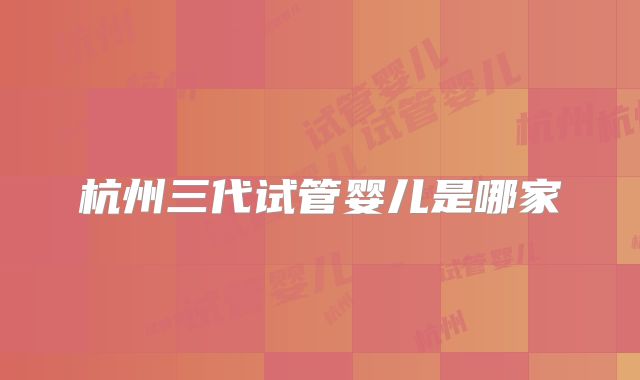 杭州三代试管婴儿是哪家