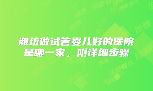 潍坊做试管婴儿好的医院是哪一家，附详细步骤