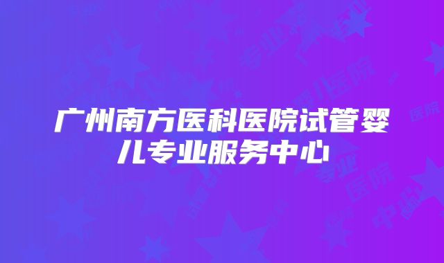 广州南方医科医院试管婴儿专业服务中心