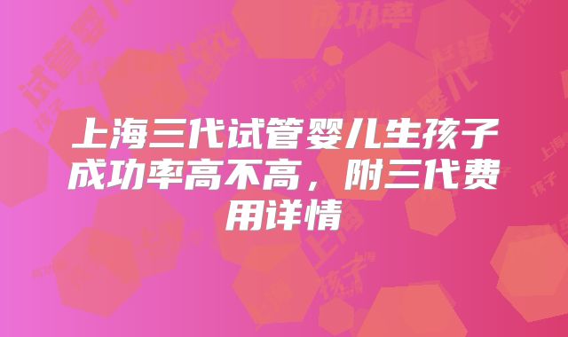 上海三代试管婴儿生孩子成功率高不高，附三代费用详情