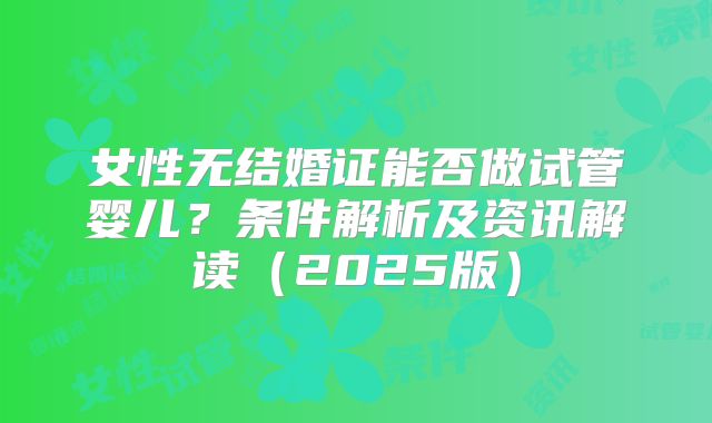 女性无结婚证能否做试管婴儿?条件解析及资讯解读(2025版)