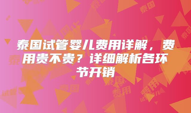 泰国试管婴儿费用详解,费用贵不贵?详细解析各环节开销