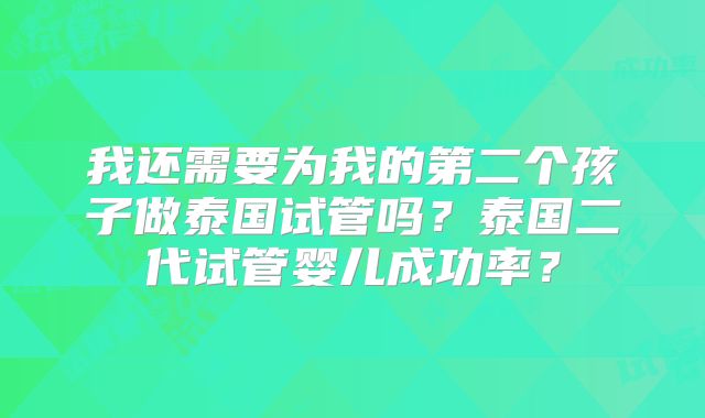 我还需要为我的第二个孩子做泰国试管吗？泰国二代试管婴儿成功率？