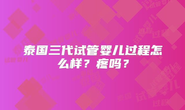 泰国三代试管婴儿过程怎么样？疼吗？