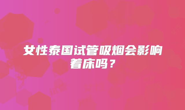 女性泰国试管吸烟会影响着床吗？