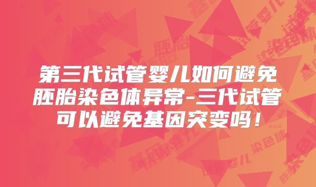 第三代试管婴儿如何避免胚胎染色体异常-三代试管可以避免基因突变吗！