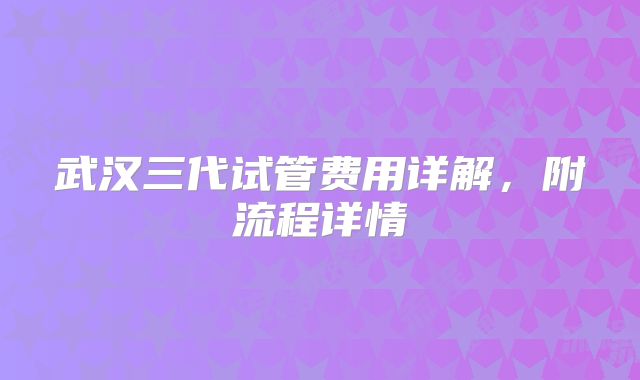 武汉三代试管费用详解，附流程详情