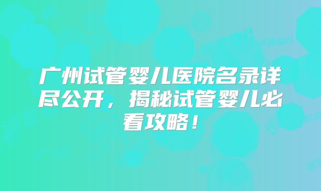 广州试管婴儿医院名录详尽公开，揭秘试管婴儿必看攻略！