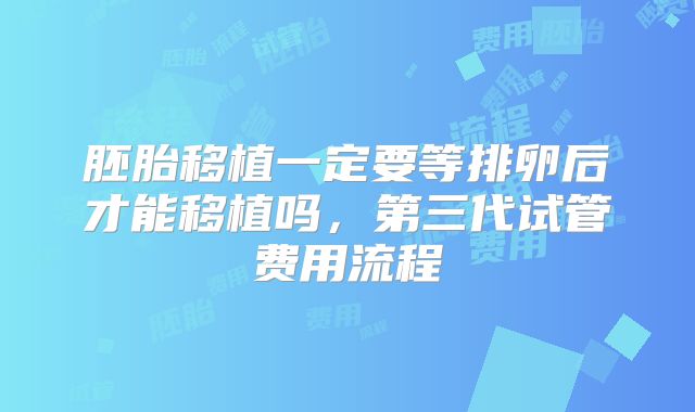 胚胎移植一定要等排卵后才能移植吗，第三代试管费用流程
