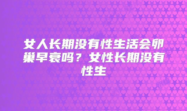 女人长期没有性生活会卵巢早衰吗？女性长期没有性生