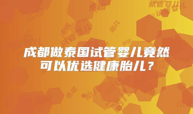 成都做泰国试管婴儿竟然可以优选健康胎儿？