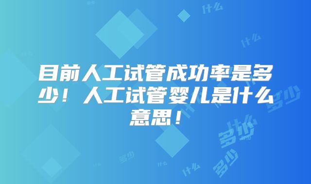 目前人工试管成功率是多少！人工试管婴儿是什么意思！