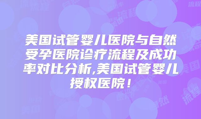 美国试管婴儿医院与自然受孕医院诊疗流程及成功率对比分析,美国试管婴儿授权医院！