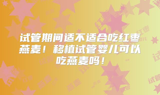 试管期间适不适合吃红枣燕麦！移植试管婴儿可以吃燕麦吗！