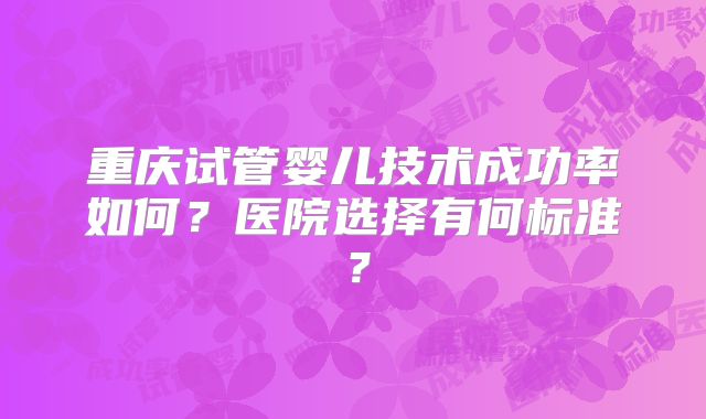 重庆试管婴儿技术成功率如何？医院选择有何标准？
