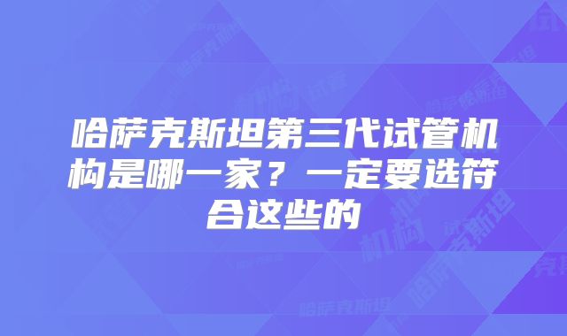 哈萨克斯坦第三代试管机构是哪一家？一定要选符合这些的