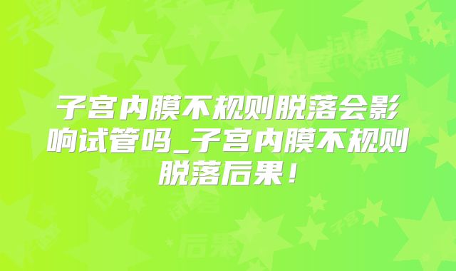 子宫内膜不规则脱落会影响试管吗_子宫内膜不规则脱落后果!