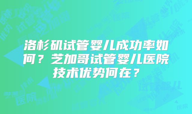 洛杉矶试管婴儿成功率如何?芝加哥试管婴儿医院技术优势何在?