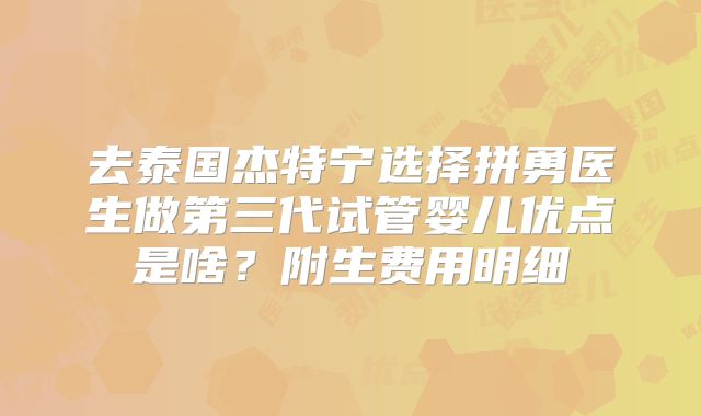 去泰国杰特宁选择拼勇医生做第三代试管婴儿优点是啥?附生费用明细
