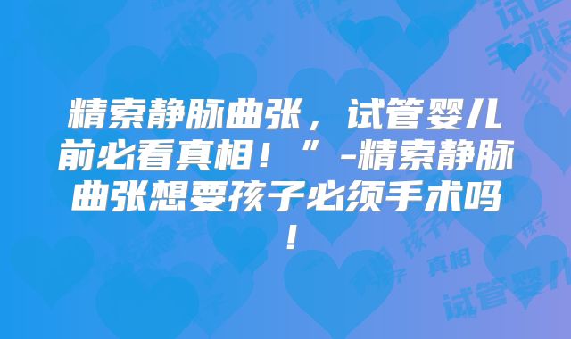 精索静脉曲张,试管婴儿前必看真相!”-精索静脉曲张想要孩子必须手术吗!