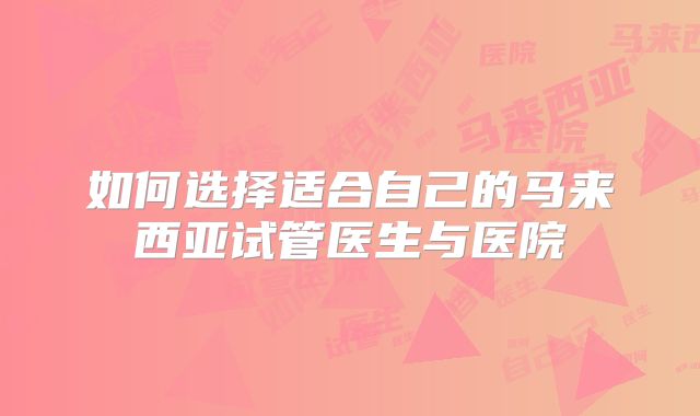 如何选择适合自己的马来西亚试管医生与医院