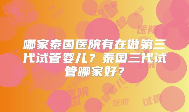 哪家泰国医院有在做第三代试管婴儿？泰国三代试管哪家好？
