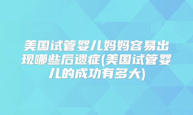 美国试管婴儿妈妈容易出现哪些后遗症(美国试管婴儿的成功有多大)
