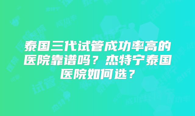 泰国三代试管成功率高的医院靠谱吗？杰特宁泰国医院如何选？