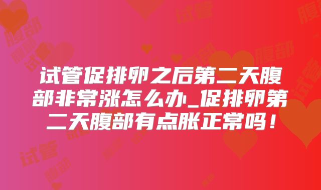 试管促排卵之后第二天腹部非常涨怎么办_促排卵第二天腹部有点胀正常吗！