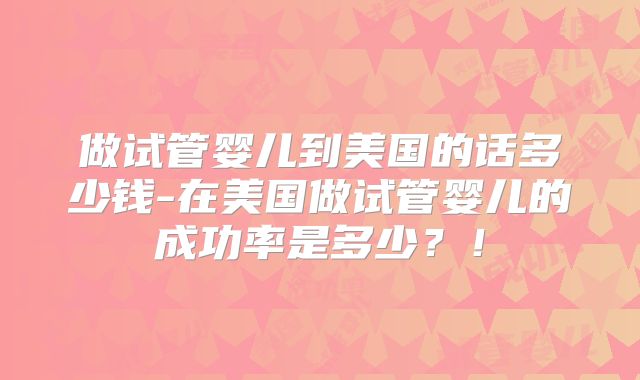 做试管婴儿到美国的话多少钱-在美国做试管婴儿的成功率是多少？！