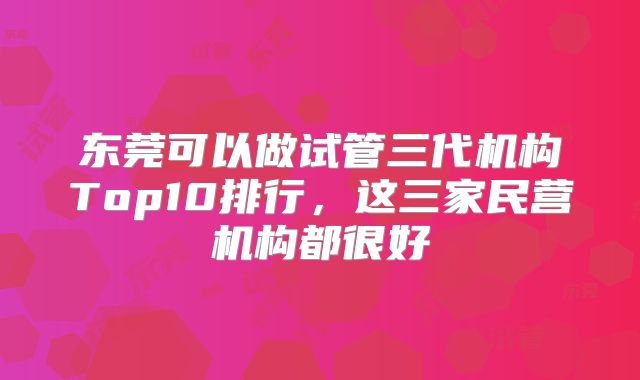 东莞可以做试管三代机构Top10排行，这三家民营机构都很好