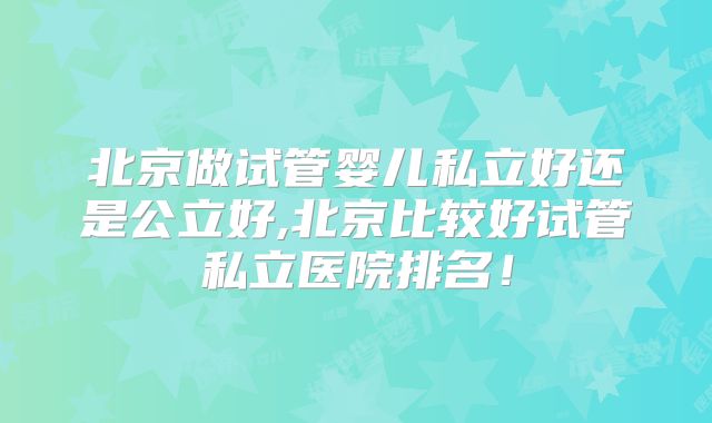 北京做试管婴儿私立好还是公立好,北京比较好试管私立医院排名！
