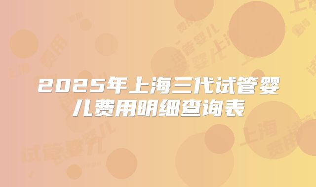 2025年上海三代试管婴儿费用明细查询表