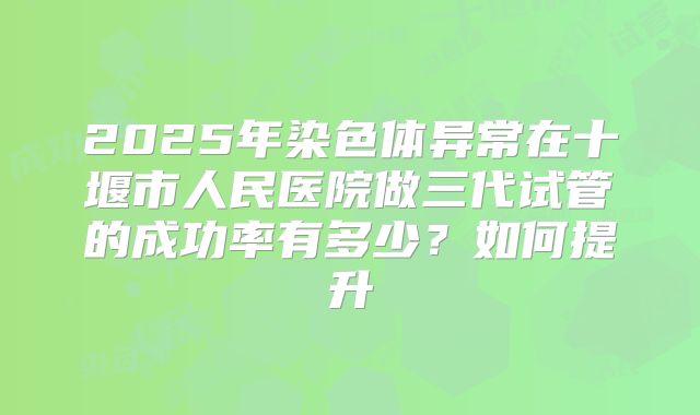 2025年染色体异常在十堰市人民医院做三代试管的成功率有多少？如何提升