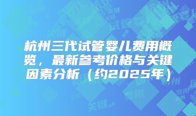 杭州三代试管婴儿费用概览，最新参考价格与关键因素分析（约2025年）