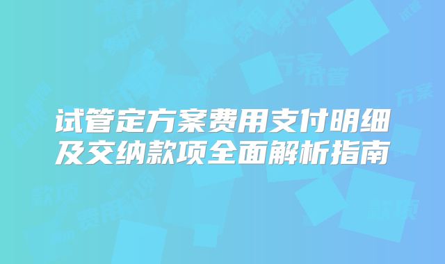 试管定方案费用支付明细及交纳款项全面解析指南