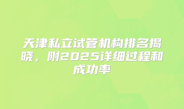 天津私立试管机构排名揭晓，附2025详细过程和成功率