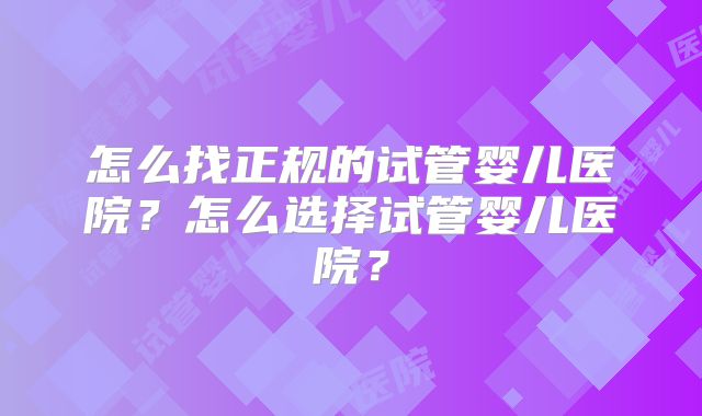 怎么找正规的试管婴儿医院？怎么选择试管婴儿医院？
