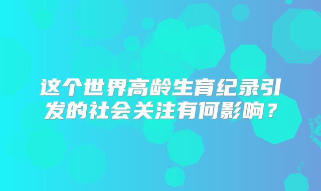 这个世界高龄生育纪录引发的社会关注有何影响？