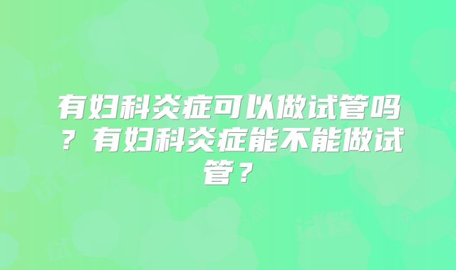 有妇科炎症可以做试管吗？有妇科炎症能不能做试管？