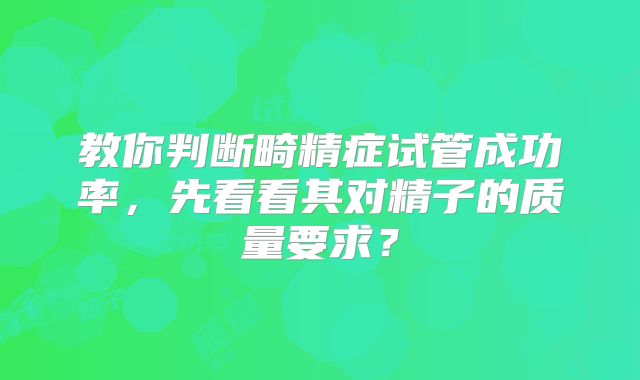 教你判断畸精症试管成功率，先看看其对精子的质量要求？