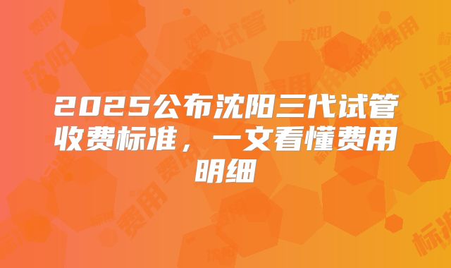 2025公布沈阳三代试管收费标准，一文看懂费用明细