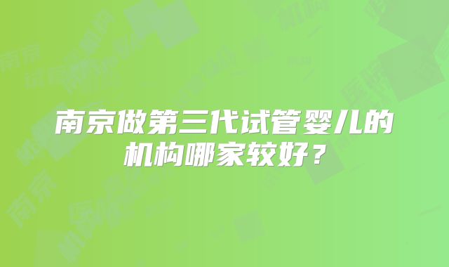南京做第三代试管婴儿的机构哪家较好?
