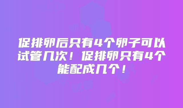 促排卵后只有4个卵子可以试管几次！促排卵只有4个能配成几个！