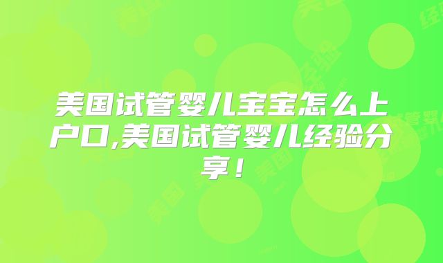 美国试管婴儿宝宝怎么上户口,美国试管婴儿经验分享！