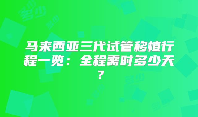 马来西亚三代试管移植行程一览：全程需时多少天？
