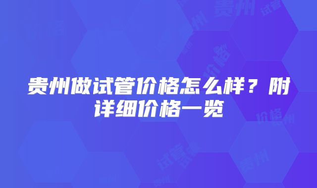 贵州做试管价格怎么样？附详细价格一览