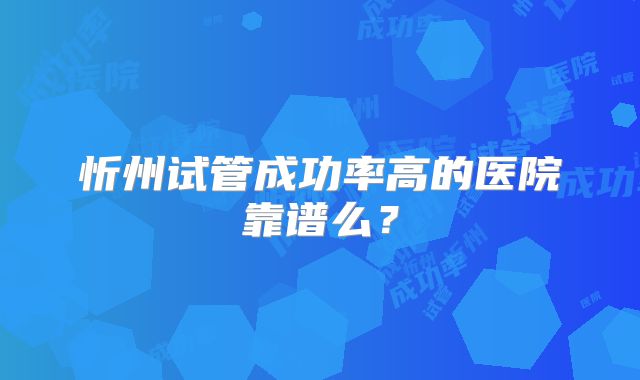 忻州试管成功率高的医院靠谱么？