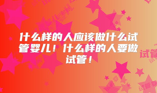 什么样的人应该做什么试管婴儿!什么样的人要做试管!